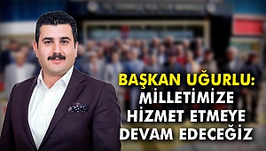 Başkan Uğurlu: Milletimize hizmet etmeye devam edeceğiz