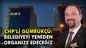CHP'li Gümrükçü: Belediyeyi yeniden organize edeceğiz