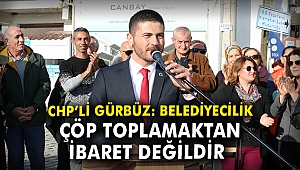 CHP'li Gürbüz: Belediyecilik çöp toplamaktan ibaret değildir
