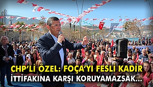CHP'li Özel: Foça'yı Fesli Kadir İttifakına karşı koruyamazsak...