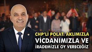 CHP'li Polat: Aklımızla, vicdanımızla ve irademizle oy vereceğiz