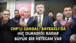 CHP'li Sandal: Bayraklı'da hiç olmadığı kadar büyük bir heyecan var
