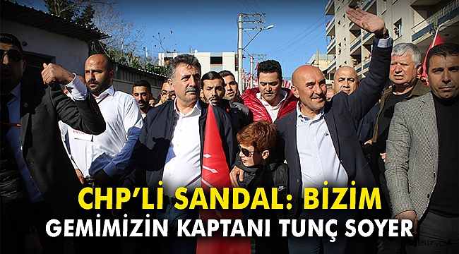 CHP'li Sandal: Bizim gemimizin kaptanı Tunç Soyer