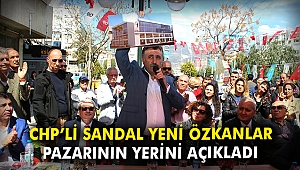 CHP’li Sandal yeni Özkanlar pazarının yerini açıkladı