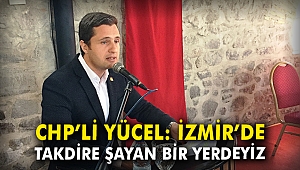 CHP'li Yücel: İzmir'de takdire şayan bir yerdeyiz