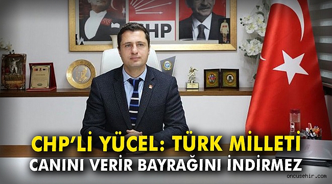 CHP'li Yücel: Türk Milleti canını verir, bayrağını indirmez