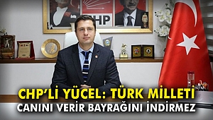 CHP'li Yücel: Türk Milleti canını verir, bayrağını indirmez