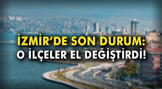 İzmir'de son durum: İzmir'de o ilçeler el değiştirdi!