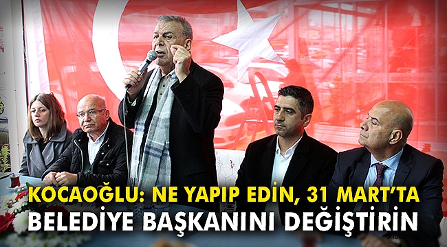 Kocaoğlu: Ne yapıp edin, 31 Mart'ta belediye başkanını değiştirin