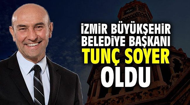 Tunç Soyer İzmir Büyükşehir Belediye Başkanı oldu