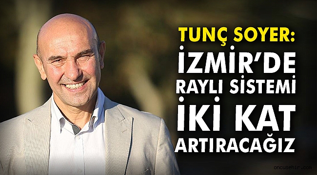 Tunç Soyer: İzmir’de raylı sistemi iki kat artıracağız