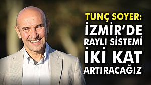 Tunç Soyer: İzmir’de raylı sistemi iki kat artıracağız