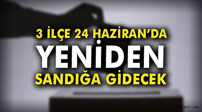 3 ilçe 2 Haziran'da yeniden sandığa gidecek