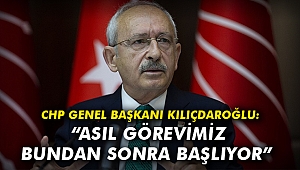 CHP Genel Başkanı Kılıçdaroğlu: Asıl görevimiz bundan sonra başlıyor