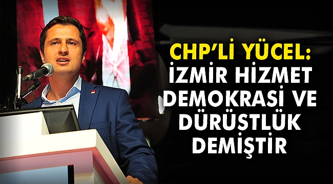 CHP'li Yücel: İzmir hizmet, demokrasi ve dürüstlük demiştir