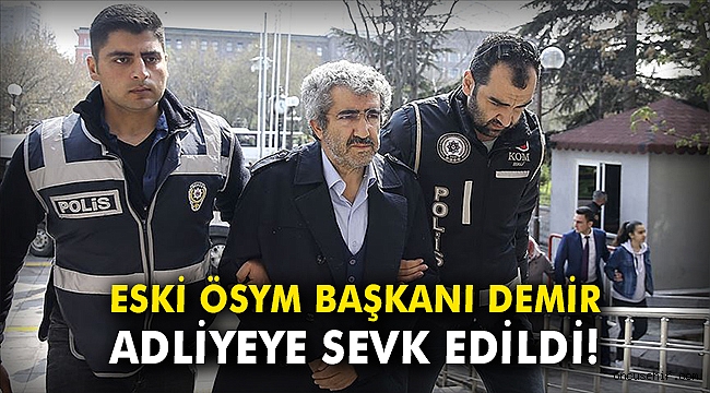 Eski ÖSYM Başkanı Demir adliyeye sevk edildi