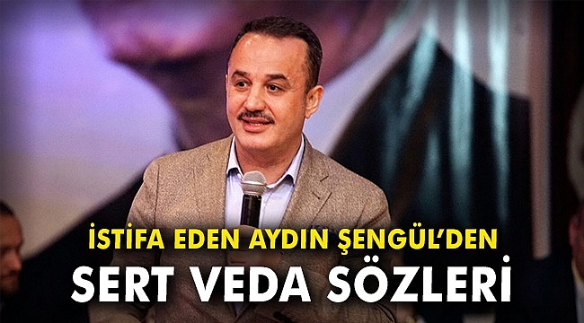 İstifa eden Aydın Şengül'den sert veda sözleri