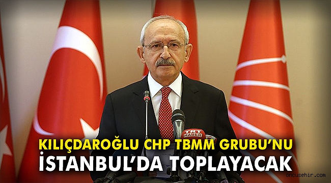 Kılıçdaroğlu CHP TBMM Grubu'nu İstanbul'da toplayacak