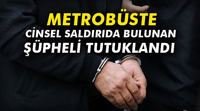 Metrobüste cinsel saldırıda bulunan şüpheli tutuklandı