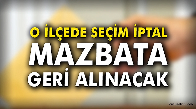 O ilçede seçim iptal, mazbata geri alınacak