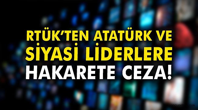RTÜK'ten Atatürk ve siyasi liderlere hakarete ceza