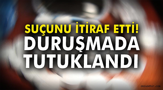 Suçunu itiraf etti duruşmada tutuklandı