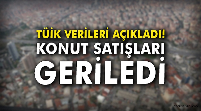 TÜİK verileri açıkladı! Konut satışları geriledi