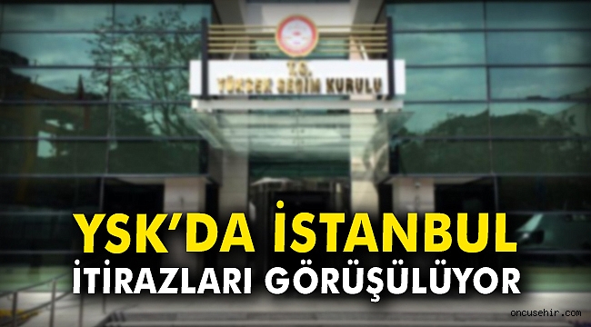 YSK'da İstanbul itirazları görüşülüyor