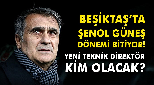 Beşiktaş'ta Şenol Güneş dönemi bitiyor! Yeni teknik direktör kim olacak?
