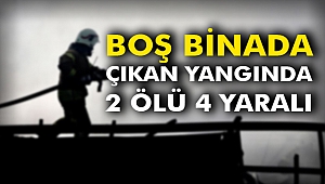 Boş binada çıkan yangında: 2 ölü 4 yaralı