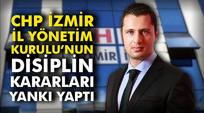 CHP İzmir İl Yönetim Kurulu’nun disiplin kararları yankı yaptı