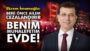 Ekrem İmamoğlu: Beni önce ailem cezalandırır. Benim muhalefetim evde!