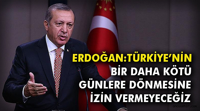 Erdoğan: Türkiye'nin bir daha kötü günlere dönmesine izin vermeyeceğiz