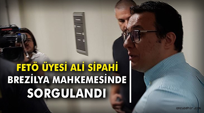 FETÖ üyesi Ali Sipahi Brezilya mahkemesinde sorgulandı
