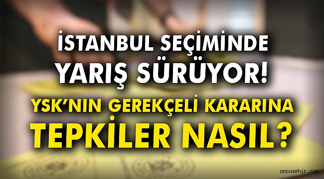 İstanbul seçiminde yarış sürüyor! YSK'nın gerekçeli kararına tepkiler nasıl?