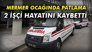 Mermer ocağında patlama: 2 işçi hayatını kaybetti