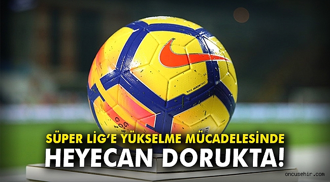 Süper Lig'e yükselme mücadelesinde heyecan dorukta