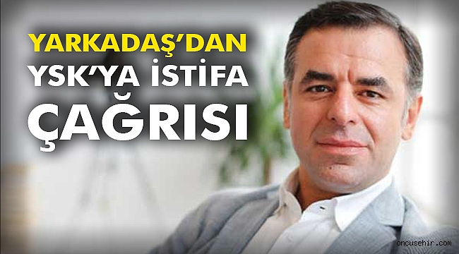 Yarkadaş’dan YSK’ya İstifa Çağrısı
