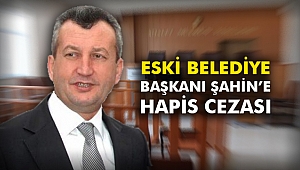 Eski Belediye Başkanı Şahin’e hapis cezası