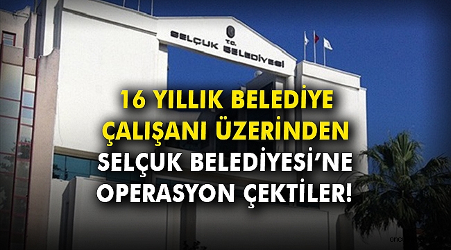 16 yıllık belediye çalışanı üzerinden Selçuk Belediyesi'ne operasyon çektiler