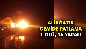 Aliağa'da gemide patlama: 1 ölü, 16 yaralı