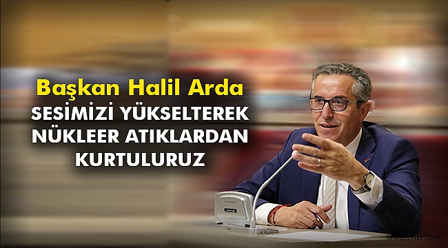 Başkan Arda: Sesimizi yükselterek nükleer atıklardan kurtuluruz