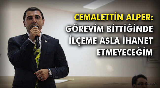 Cemalettin Alper: Görevim bittiğinde ilçeme asla ihanet etmeyeceğim