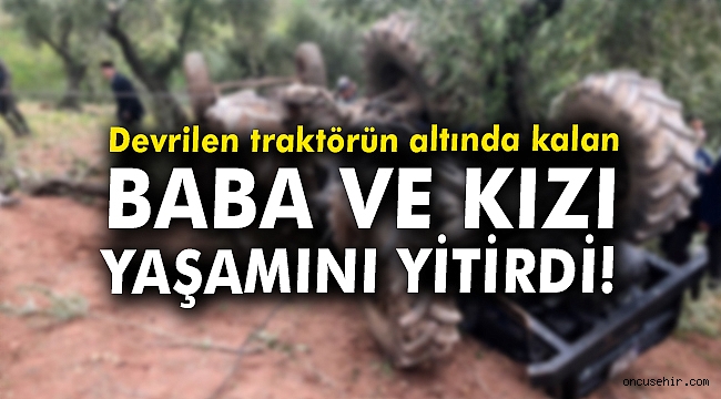 Devrilen traktörün altında kalan baba ve kızı yaşamını yitirdi!