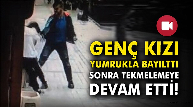Genç kızı yumrukla bayılttı, sonra tekmelemeye devam etti!
