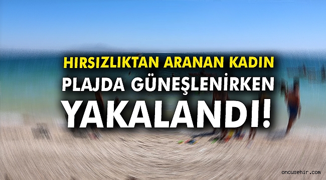 Hırsızlıktan aranan kadın plajda güneşlenirken yakalandı!