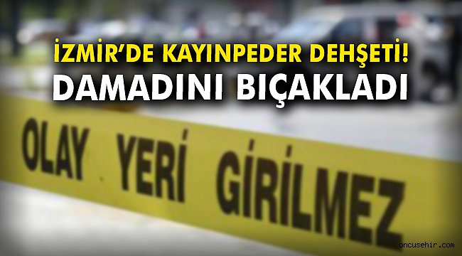 İzmir'de kayınpeder dehşeti! Damadını bıçakladı
