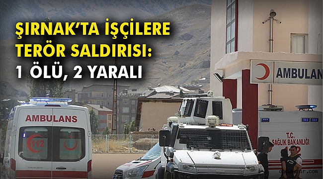 Şırnak'ta işçilere terör saldırısı: 1 ölü, 2 yaralı