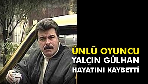 Ünlü oyuncu Yalçın Gülhan hayatını kaybetti