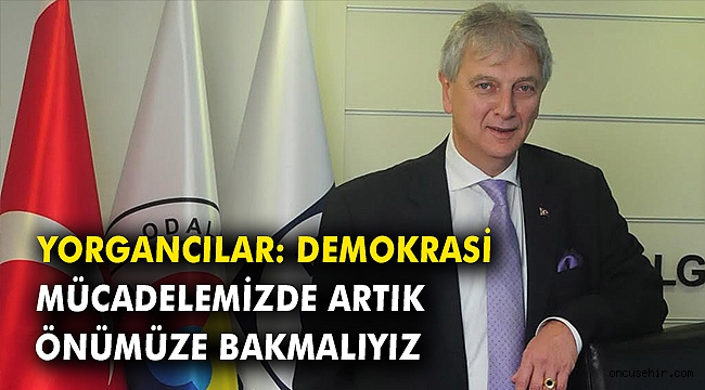 Yorgancılar: Demokrasi mücadelemizde artık önümüze bakmalıyız